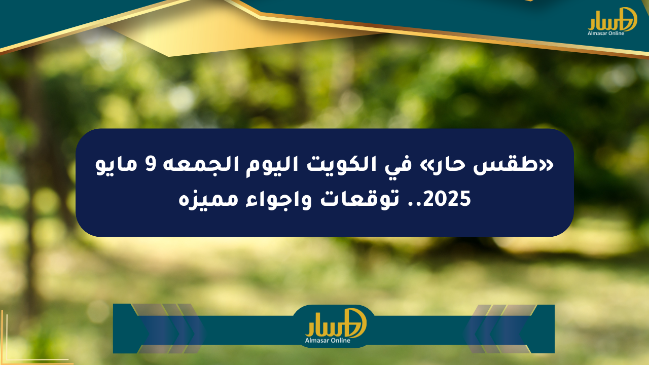 «طقس حار» في الكويت اليوم الجمعة 9 مايو 2025.. توقعات وأجواء مميزة